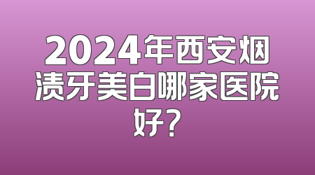 2024年西安烟渍牙美白哪家医院好？