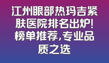 江州眼部热玛吉紧肤医院排名出炉！榜单推荐，专业品质之选