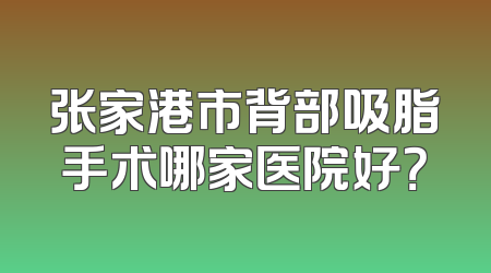 张家港市背部吸脂手术哪家医院好？