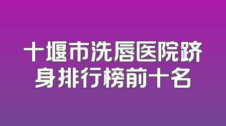 十堰市洗唇医院跻身排行榜前十名
