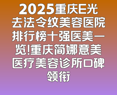 2025重庆E光去法令纹美容医院排行榜十强医美一览！重庆简娜意美医疗美容诊所口碑领衔