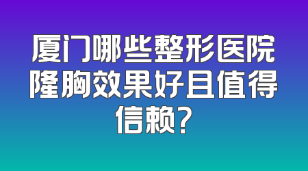 厦门哪些整形医院隆胸效果好且值得信赖？