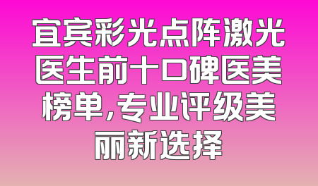 宜宾彩光点阵激光医生前十口碑医美榜单，专业评级美丽新选择