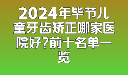 2024年毕节儿童牙齿矫正哪家医院好？前十名单一览
