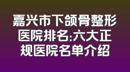 嘉兴市下颌骨整形医院排名：六大正规医院名单介绍