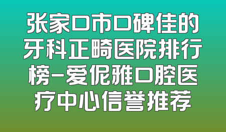 张家口市口碑佳的牙科正畸医院排行榜-爱伲雅口腔医疗中心信誉推荐