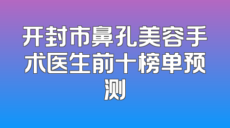开封市鼻孔美容手术医生前十榜单预测