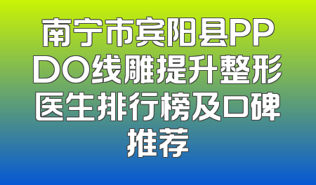 南宁市宾阳县PPDO线雕提升整形医生排行榜及口碑推荐