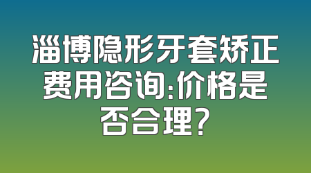 淄博隐形牙套矫正费用咨询：价格是否合理？