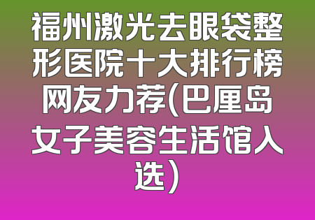 福州激光去眼袋整形医院十大排行榜网友力荐（巴厘岛女子美容生活馆入选）