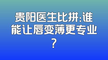 贵阳医生比拼：谁能让唇变薄更专业？