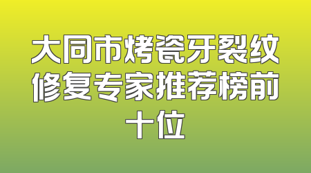 大同市烤瓷牙裂纹修复专家推荐榜前十位