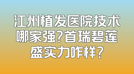江州植发医院技术哪家强？首瑞碧莲盛实力咋样？