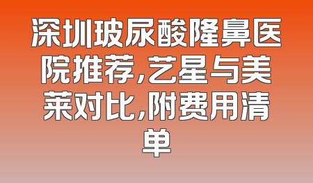 深圳玻尿酸隆鼻医院推荐，艺星与美莱对比，附费用清单