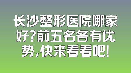 长沙整形医院哪家好？前五名各有优势，快来看看吧！