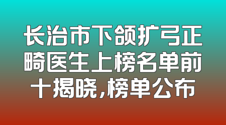 长治市下颌扩弓正畸医生上榜名单前十揭晓，榜单公布