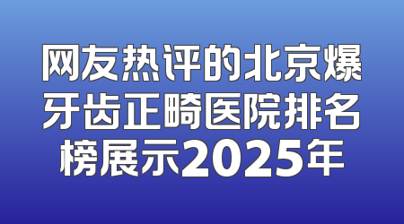网友热评的北京爆牙齿正畸医院排名榜展示2025年