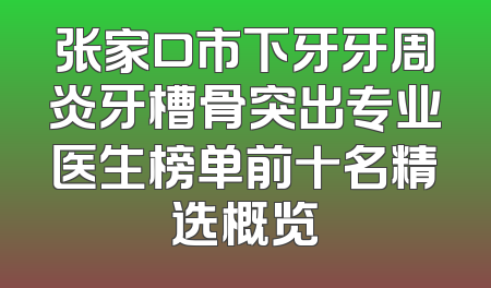 张家口市下牙牙周炎牙槽骨突出专业医生榜单前十名精选概览