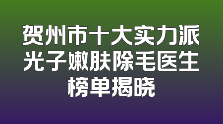 贺州市十大实力派光子嫩肤除毛医生榜单揭晓
