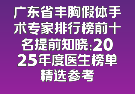 广东省丰胸假体手术专家排行榜前十名提前知晓：2025年度医生榜单精选参考