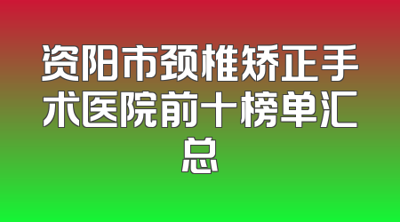 资阳市颈椎矫正手术医院前十榜单汇总