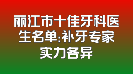 丽江市十佳牙科医生名单：补牙专家实力各异