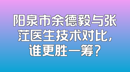 阳泉市余德毅与张茳医生技术对比，谁更胜一筹？