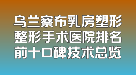 乌兰察布乳房塑形整形手术医院排名前十口碑技术总览
