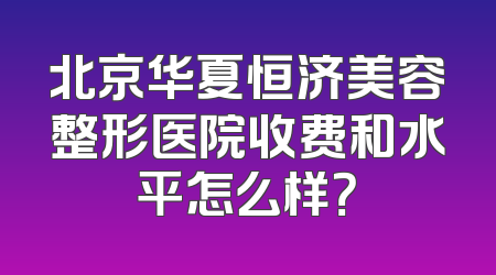 北京华夏恒济美容整形医院收费和水平怎么样？