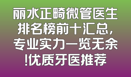 丽水正畸微管医生排名榜前十汇总，专业实力一览无余！优质牙医推荐