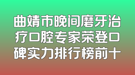 曲靖市晚间磨牙治疗口腔专家荣登口碑实力排行榜前十
