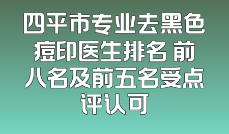四平市专业去黑色痘印医生排名 前八名及前五名受点评认可