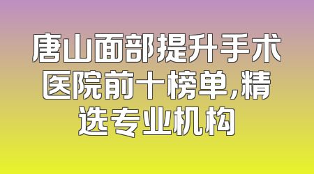 唐山面部提升手术医院前十榜单，精选专业机构