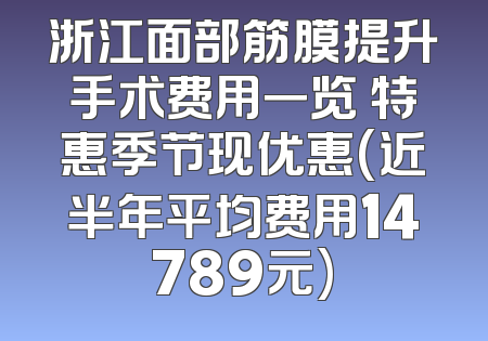 浙江面部筋膜提升手术费用一览 特惠季节现优惠(近半年平均费用14789元)