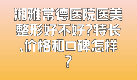 湘雅常德医院医美整形好不好？特长、价格和口碑怎样？
