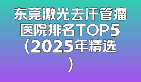 东莞激光去汗管瘤医院排名TOP5（2025年精选）