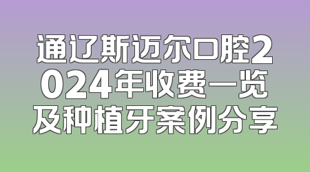 通辽斯迈尔口腔2024年收费一览及种植牙案例分享