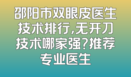 邵阳市双眼皮医生技术排行，无开刀技术哪家强？推荐专业医生