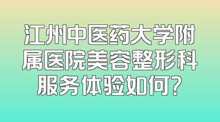 江州中医药大学附属医院美容整形科服务体验如何？