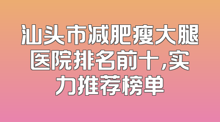 汕头市减肥瘦大腿医院排名前十，实力推荐榜单
