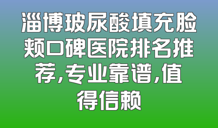 淄博玻尿酸填充脸颊口碑医院排名推荐，专业靠谱，值得信赖