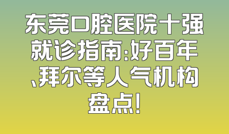东莞口腔医院十强就诊指南：好百年、拜尔等人气机构盘点！