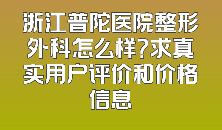 浙江普陀医院整形外科怎么样？求真实用户评价和价格信息