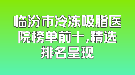 临汾市冷冻吸脂医院榜单前十，精选排名呈现