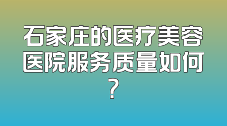 石家庄的医疗美容医院服务质量如何？