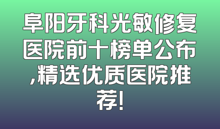 阜阳牙科光敏修复医院前十榜单公布，精选优质医院推荐！