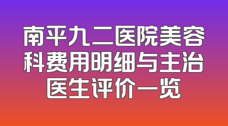 南平九二医院美容科费用明细与主治医生评价一览