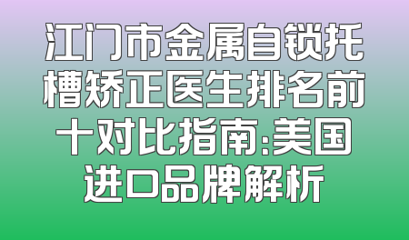 江门市金属自锁托槽矫正医生排名前十对比指南：美国进口品牌解析