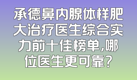 承德鼻内腺体样肥大治疗医生综合实力前十佳榜单，哪位医生更可靠？