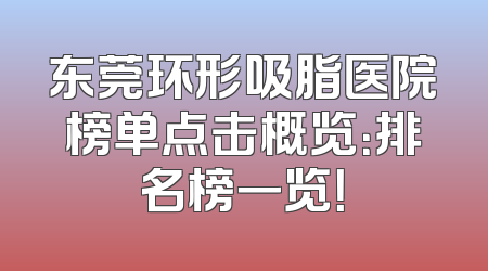 东莞环形吸脂医院榜单点击概览：排名榜一览！